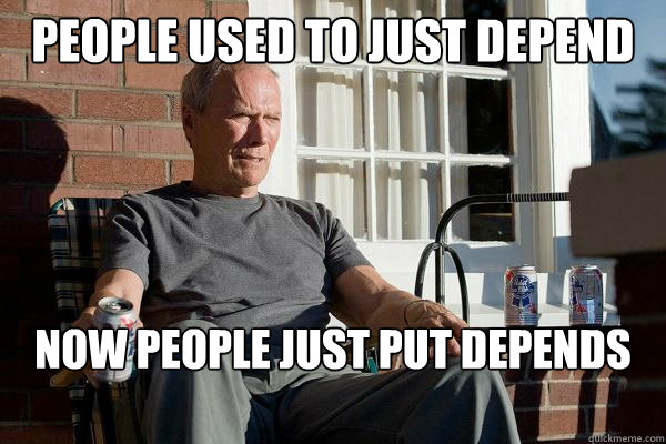 People used to just depend on me Now people just put depends on me.  Feels Old Man