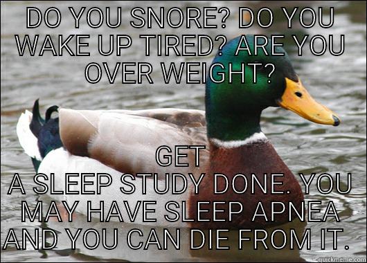 DO YOU SNORE? DO YOU WAKE UP TIRED? ARE YOU OVER WEIGHT? GET A SLEEP STUDY DONE. YOU MAY HAVE SLEEP APNEA AND YOU CAN DIE FROM IT.  Actual Advice Mallard