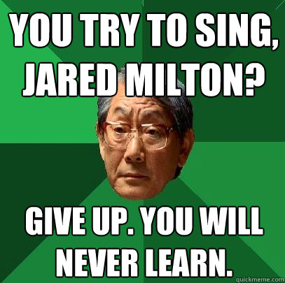 You try to sing, Jared Milton? Give up. you will never learn.  High Expectations Asian Father