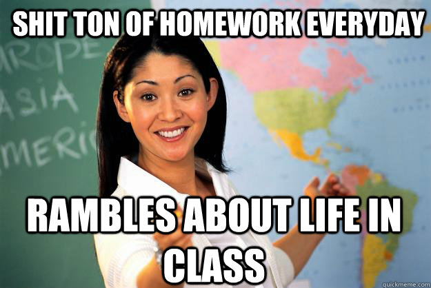 shit ton of homework everyday rambles about life in class  Unhelpful High School Teacher