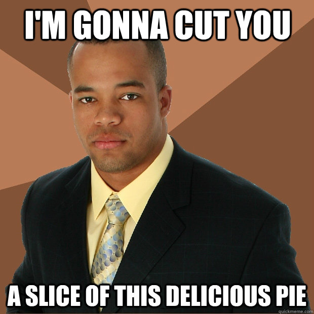 i'm gonna cut you a slice of this delicious pie  Successful Black Man