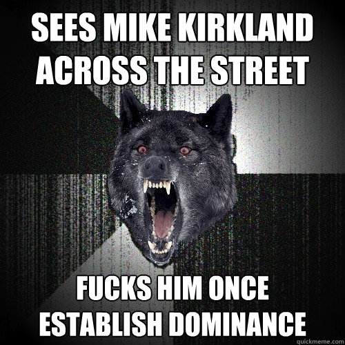 sees mike kirkland across the street fucks him once     establish dominance  Insanity Wolf