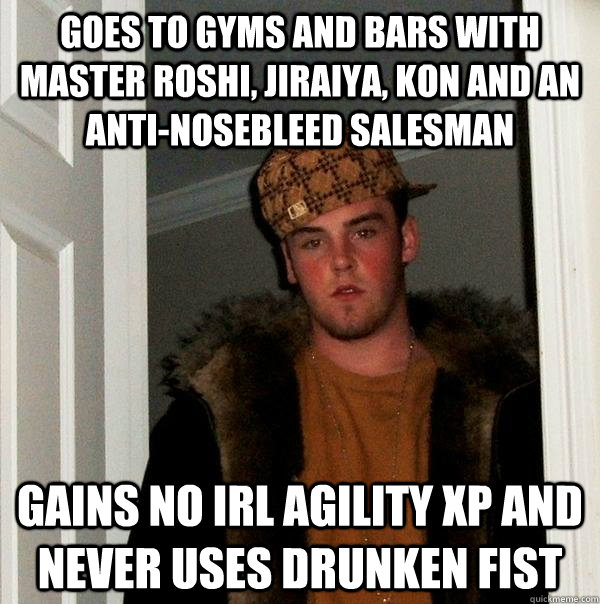 goes to gyms and bars with master roshi, jiraiya, kon and an anti-nosebleed salesman gains no irl agility xp and never uses drunken fist  Scumbag Steve