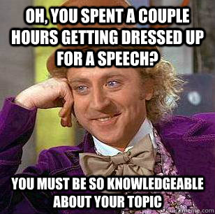 Oh, you spent a couple hours getting dressed up for a speech? You must be so knowledgeable about your topic - Oh, you spent a couple hours getting dressed up for a speech? You must be so knowledgeable about your topic  Condescending Wonka