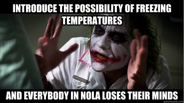 Introduce the possibility of freezing temperatures AND EVERYBODY in NOLA loses their minds  Joker Mind Loss