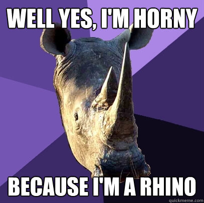 well yes, i'm horny because i'm a rhino  Sexually Oblivious Rhino