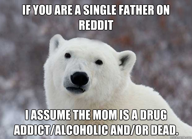 If you are a single father on Reddit I assume the mom is a drug addict/alcoholic and/or dead.  Popular Opinion Polar Bear