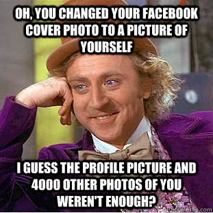 Oh, you changed your Facebook cover photo to a picture of yourself I guess the Profile Picture and 4000 other photos of you weren't enough?  Condescending Wonka