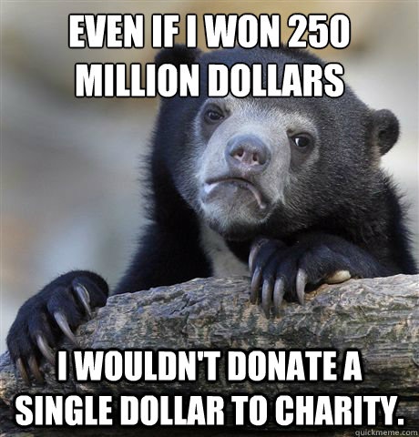 Even if I won 250 million dollars I wouldn't donate a single dollar to charity. - Even if I won 250 million dollars I wouldn't donate a single dollar to charity.  Confession Bear