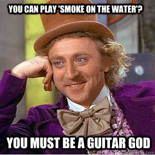 you can play 'smoke on the water'? you must be a guitar god  Condescending Wonka