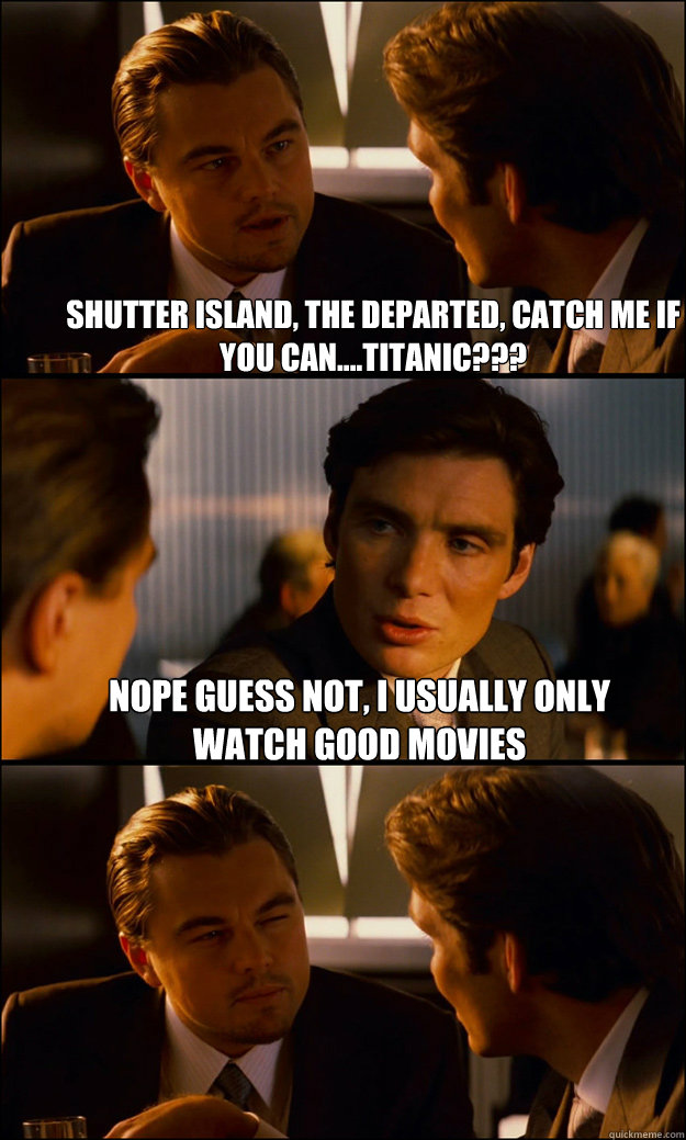 Shutter island, The Departed, Catch me if you can....Titanic??? Nope guess not, i usually only watch good movies - Shutter island, The Departed, Catch me if you can....Titanic??? Nope guess not, i usually only watch good movies  Inception