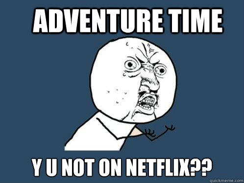 Adventure time y u not on netflix??  Y U No