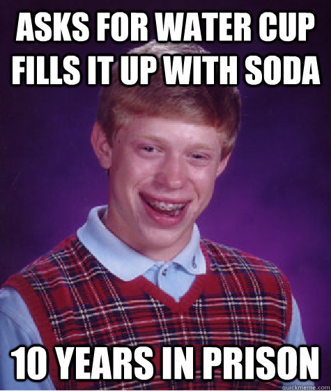 asks for water cup fills it up with soda 10 years in prison - asks for water cup fills it up with soda 10 years in prison  Bad Luck Brian