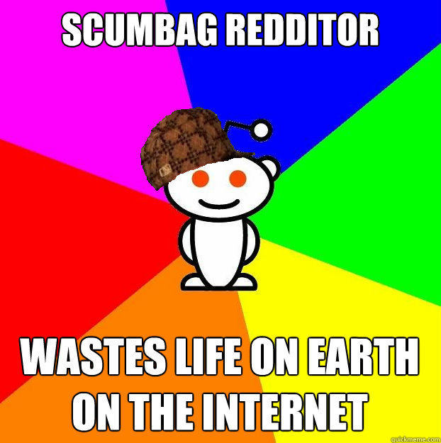 Scumbag Redditor wastes life on earth on the internet  Scumbag Redditor