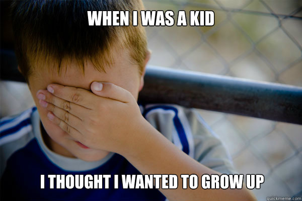 WHEN I WAS A KID i thought i wanted to grow up  Confession kid