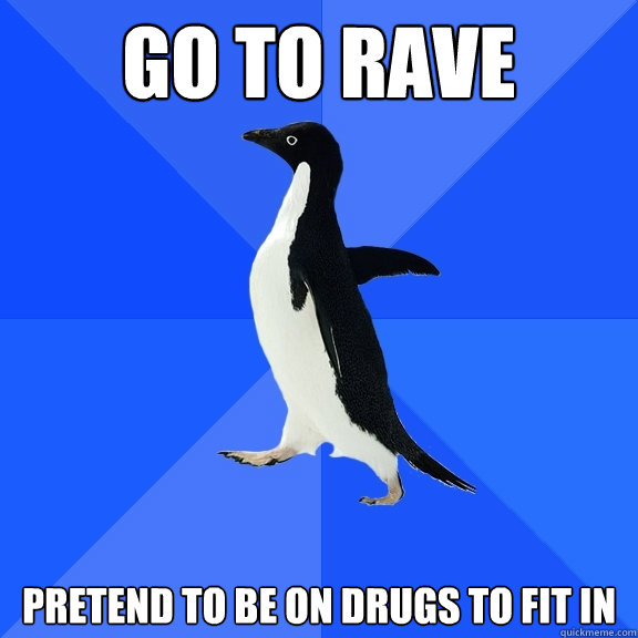 Go to rave Pretend to be on drugs to fit in - Go to rave Pretend to be on drugs to fit in  Socially Awkward Penguin