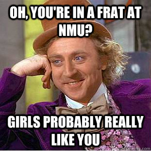 Oh, you're in a frat at NMU? Girls probably really like you  Creepy Wonka