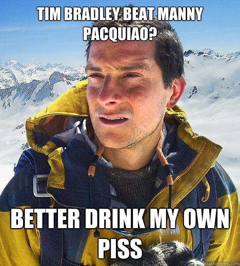 Tim Bradley beat manny Pacquiao? Better drink my own piss - Tim Bradley beat manny Pacquiao? Better drink my own piss  Bear Grylls