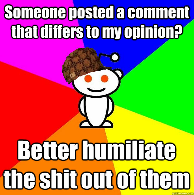 Someone posted a comment that differs to my opinion? Better humiliate the shit out of them  Scumbag Redditor