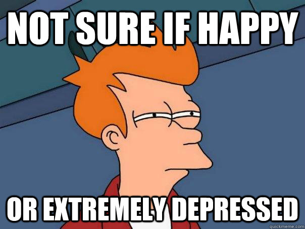 Not sure if happy or extremely depressed - Not sure if happy or extremely depressed  Futurama Fry