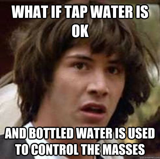 what if tap water is ok and bottled water is used to control the masses  conspiracy keanu