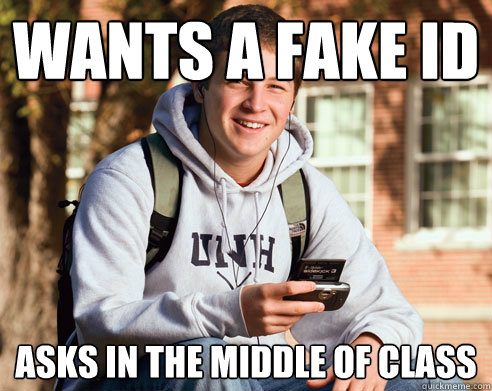 wants a fake ID  ASks in the middle of class  College Freshman