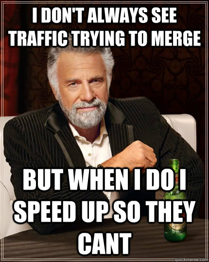 i don't always see traffic trying to merge but when i do i speed up so they cant - i don't always see traffic trying to merge but when i do i speed up so they cant  The Most Interesting Man In The World