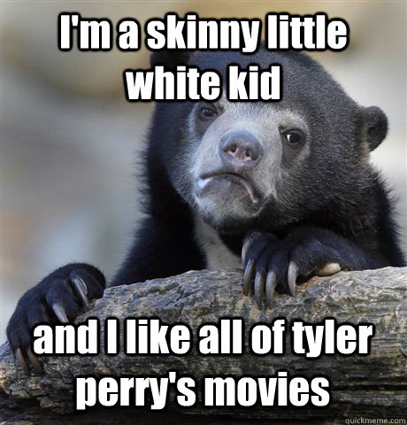 I'm a skinny little white kid and I like all of tyler perry's movies  Confession Bear