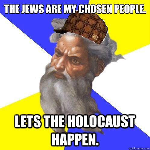 The Jews are my chosen people. Lets the Holocaust happen.  Scumbag God