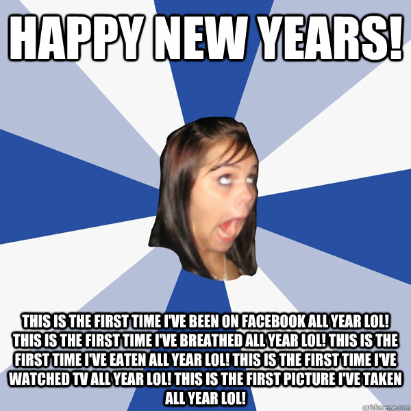 happy new years! this is the first time i've been on facebook all year lol! this is the first time i've breathed all year lol! this is the first time i've eaten all year lol! this is the first time i've watched tv all year lol! this is the first picture i  Annoying Facebook Girl