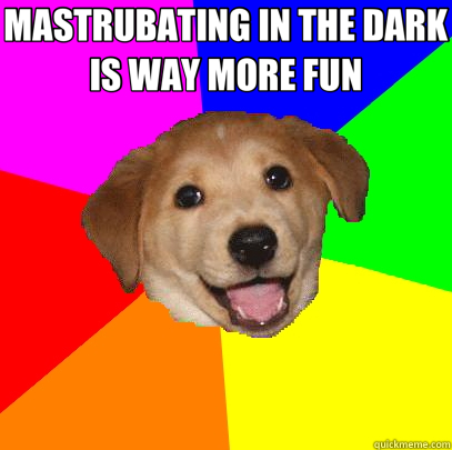 MASTRUBATING IN THE DARK IS WAY MORE FUN   Advice Dog