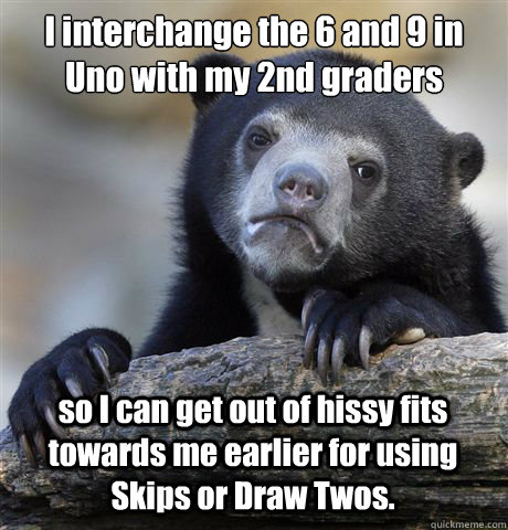 I interchange the 6 and 9 in Uno with my 2nd graders so I can get out of hissy fits towards me earlier for using Skips or Draw Twos.  Confession Bear