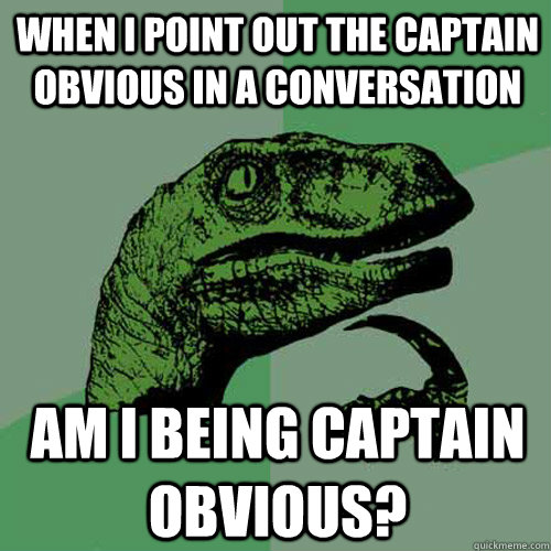 When I point out the Captain Obvious in a conversation Am I being Captain Obvious? - When I point out the Captain Obvious in a conversation Am I being Captain Obvious?  Philosoraptor