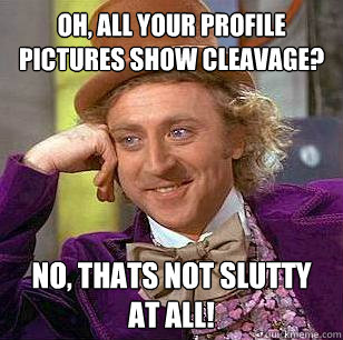 Oh, all your profile pictures show cleavage? No, thats not slutty at all!  Condescending Wonka