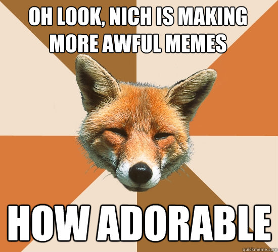 Oh look, nich is making more awful memes  how adorable  Condescending Fox