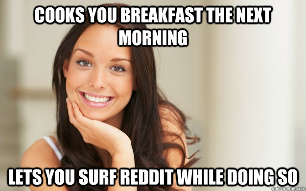 Cooks you breakfast the next morning Lets you surf Reddit while doing so  Good Girl Gina