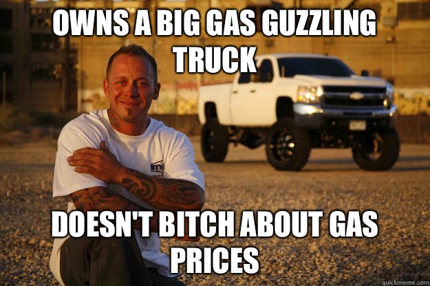 Owns a big gas guzzling truck Doesn't bitch about gas prices  - Owns a big gas guzzling truck Doesn't bitch about gas prices   Misc