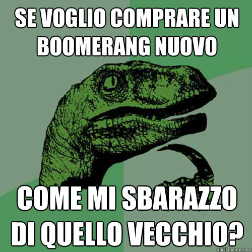 se voglio comprare un boomerang nuovo come mi sbarazzo di quello vecchio?  Philosoraptor