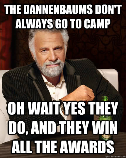 The Dannenbaums don't always go to camp oh wait yes they do, and they win all the awards  The Most Interesting Man In The World