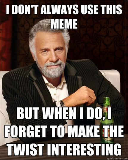 I don't always use this meme But when I do, I forget to make the twist interesting  The Most Interesting Man In The World