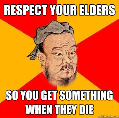 Respect your elders so you get something when they die  Confucius says