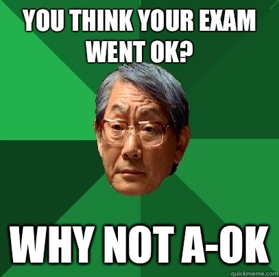 You think your exam went ok? why not a-ok  High Expectations Asian Father