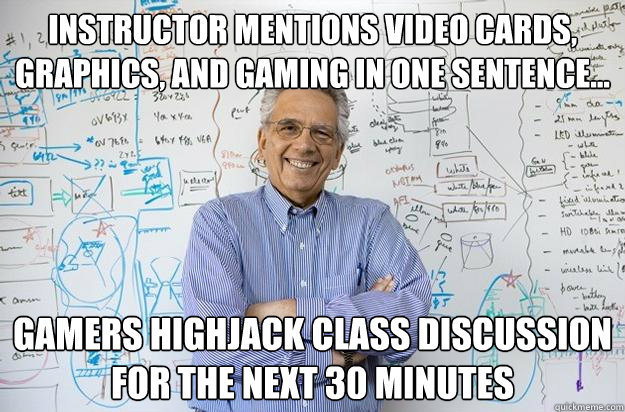 Instructor mentions video cards, graphics, and gaming in one sentence... Gamers highjack class discussion for the next 30 minutes  Engineering Professor