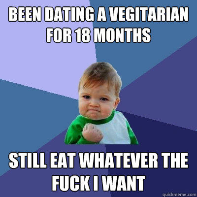 been dating a vegitarian for 18 months still eat whatever the fuck i want  
