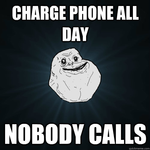 Charge phone all day nobody calls  Forever Alone