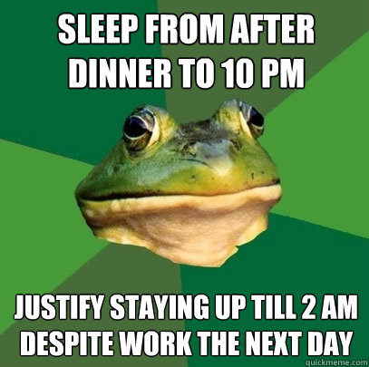 sleep from after dinner to 10 pm justify staying up till 2 am despite work the next day - sleep from after dinner to 10 pm justify staying up till 2 am despite work the next day  Foul Bachelor Frog