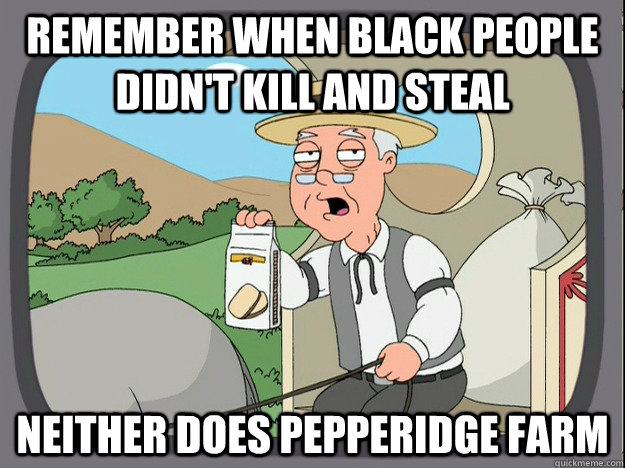 remember when black people didn't kill and steal Neither does pepperidge farm - remember when black people didn't kill and steal Neither does pepperidge farm  Pepperidge Farm Remembers