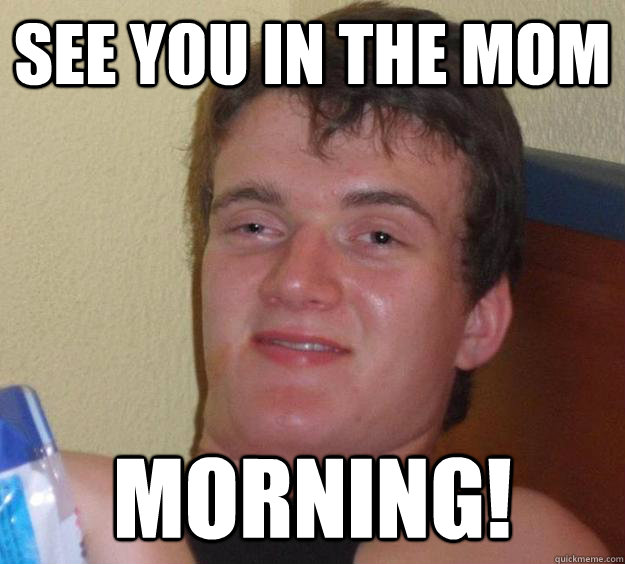 See you in the mom Morning!  10 Guy