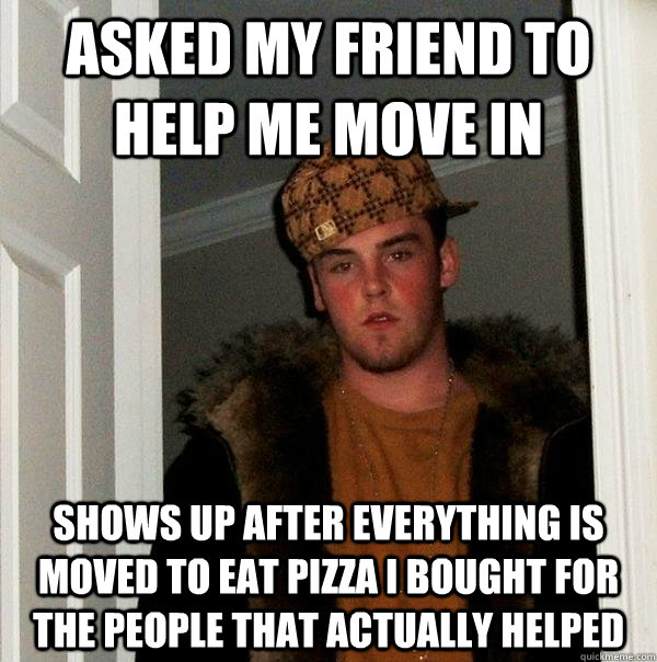 Asked my friend to help me move in   shows up after everything is moved to eat pizza i bought for the people that actually helped   Scumbag Steve