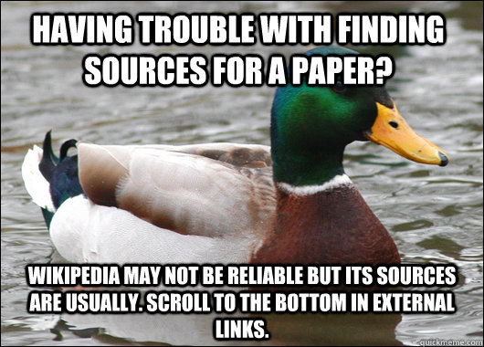 Having trouble with finding sources for a paper? Wikipedia may not be reliable but its sources are usually. Scroll to the bottom in external links. - Having trouble with finding sources for a paper? Wikipedia may not be reliable but its sources are usually. Scroll to the bottom in external links.  Actual Advice Mallard